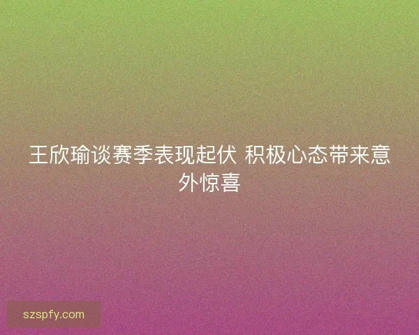 王欣瑜谈赛季表现起伏 积极心态带来意外惊喜