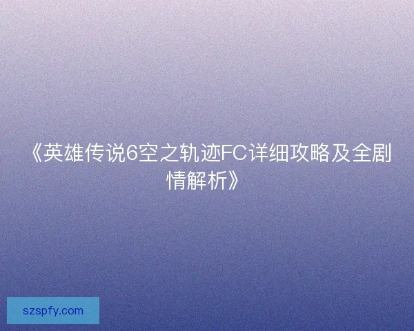《英雄传说6空之轨迹FC详细攻略及全剧情解析》