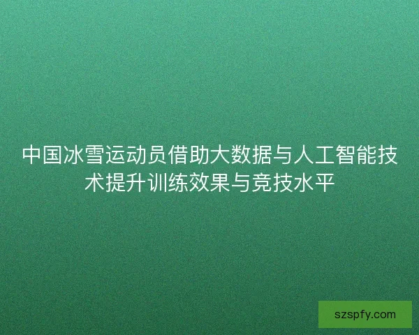 中国冰雪运动员借助大数据与人工智能技术提升训练效果与竞技水平