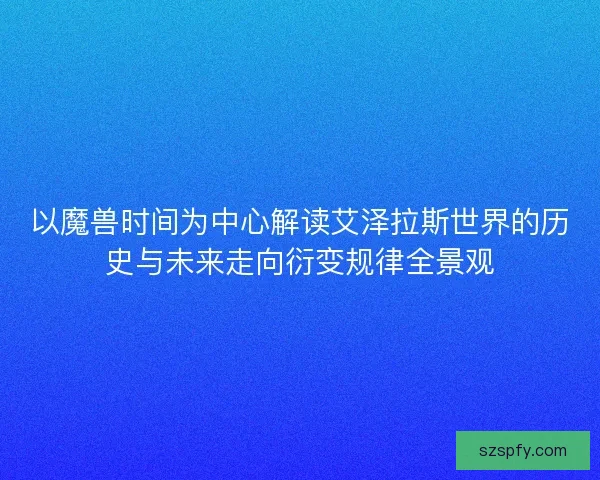 以魔兽时间为中心解读艾泽拉斯世界的历史与未来走向衍变规律全景观