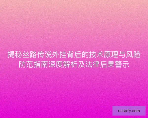 揭秘丝路传说外挂背后的技术原理与风险防范指南深度解析及法律后果警示