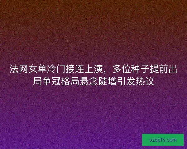 法网女单冷门接连上演，多位种子提前出局争冠格局悬念陡增引发热议