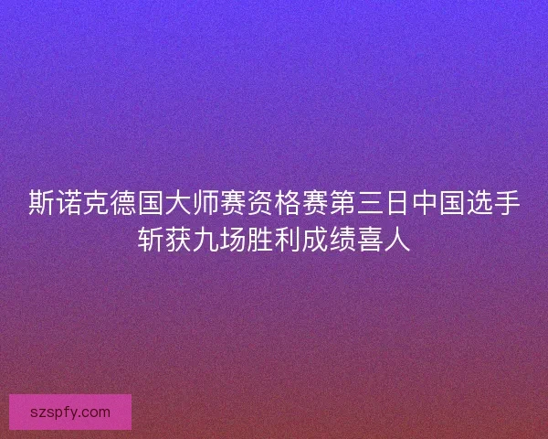 斯诺克德国大师赛资格赛第三日中国选手斩获九场胜利成绩喜人