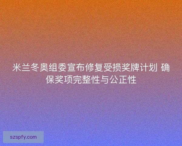 米兰冬奥组委宣布修复受损奖牌计划 确保奖项完整性与公正性
